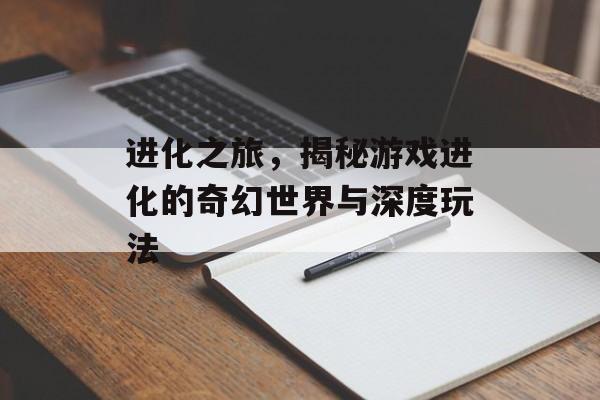 进化之旅,揭秘游戏进化的奇幻世界与深度玩法 进化之旅,揭秘游戏进化的奇幻世界与深度玩法