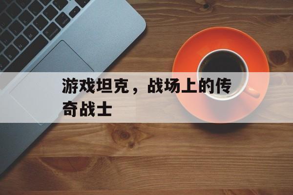 游戏坦克,战场上的传奇战士 游戏坦克,战场上的传奇战士