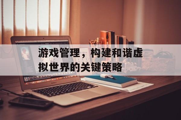 游戏管理,构建和谐虚拟世界的关键策略 游戏管理,构建和谐虚拟世界的关键策略