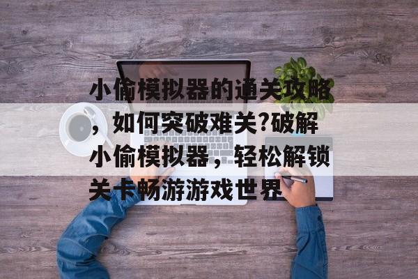 小偷模拟器的通关攻略，如何突破难关?破解小偷模拟器，轻松解锁关卡畅游游戏世界
