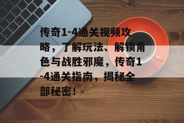 传奇1-4通关视频攻略，了解玩法、解锁角色与战胜邪魔，传奇1-4通关指南，揭秘全部秘密！
