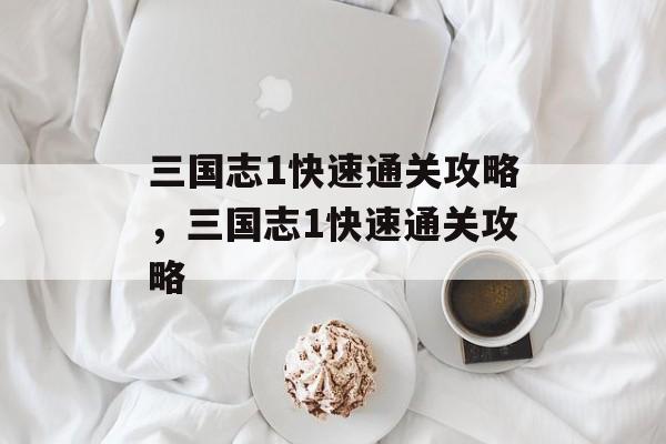三国志1快速通关攻略,三国志1快速通关攻略 三国志1快速通关攻略,三国志1快速通关攻略