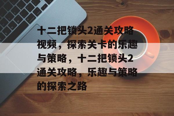 十二把锁头2通关攻略视频,探索关卡的乐趣与策略,十二把锁头2通关攻略,乐趣与策略的探索之路 十二把锁头2通关攻略视频,探索关卡的乐趣与策略,十二把锁头2通关攻略,乐趣与策略的探索之路