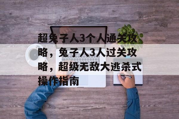 超兔子人3个人通关攻略,兔子人3人过关攻略,超级无敌大逃杀式操作指南 超兔子人3个人通关攻略,兔子人3人过关攻略,超级无敌大逃杀式操作指南