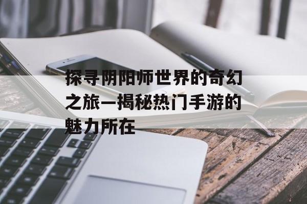 探寻阴阳师世界的奇幻之旅—揭秘热门手游的魅力所在