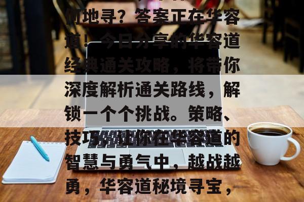 三国之谜，华容道古道何地寻？答案正在华容道！今日分享的华容道经典通关攻略，将带你深度解析通关路线，解锁一个个挑战。策略、技巧，让你在华容道的智慧与勇气中，越战越勇，华容道秘境寻宝，策略与技巧揭秘