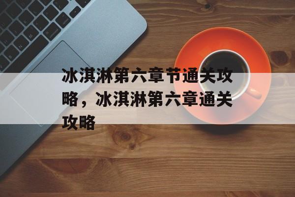 冰淇淋第六章节通关攻略，冰淇淋第六章通关攻略