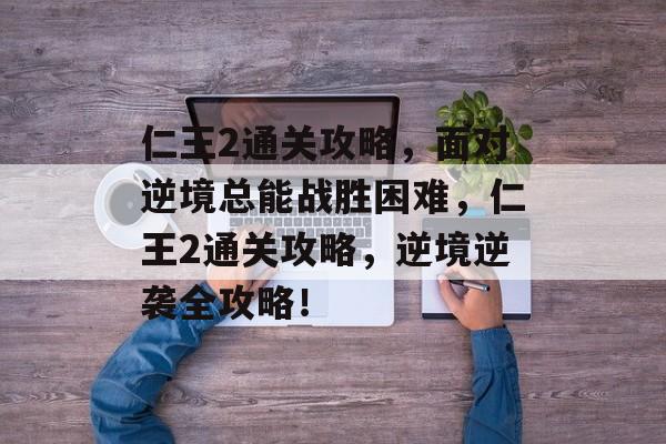 仁王2通关攻略，面对逆境总能战胜困难，仁王2通关攻略，逆境逆袭全攻略！