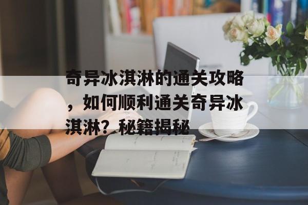 奇异冰淇淋的通关攻略,如何顺利通关奇异冰淇淋?秘籍揭秘 奇异冰淇淋的通关攻略,如何顺利通关奇异冰淇淋?秘籍揭秘