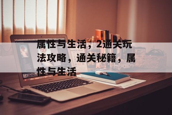 属性与生活,2通关玩法攻略,通关秘籍,属性与生活 属性与生活,2通关玩法攻略,通关秘籍,属性与生活