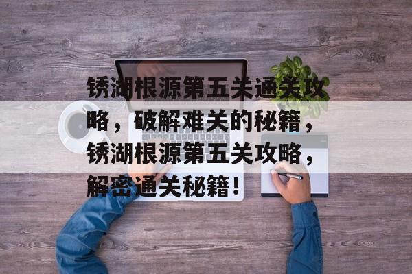 锈湖根源第五关通关攻略，破解难关的秘籍，锈湖根源第五关攻略，解密通关秘籍！