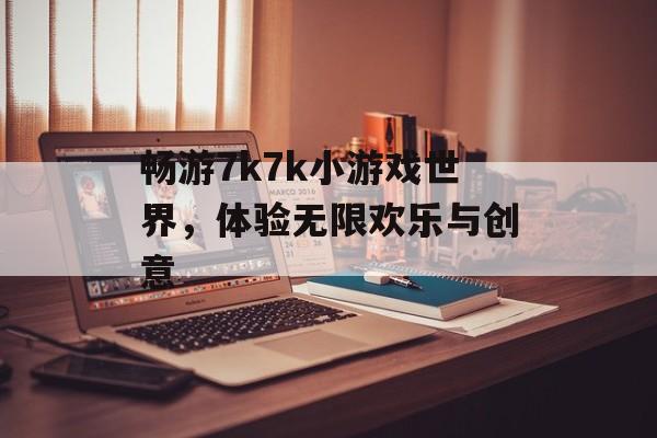 畅游7k7k小游戏世界,体验无限欢乐与创意 畅游7k7k小游戏世界,体验无限欢乐与创意