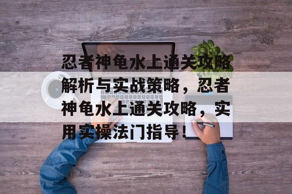 忍者神龟水上通关攻略解析与实战策略，忍者神龟水上通关攻略，实用实操法门指导！