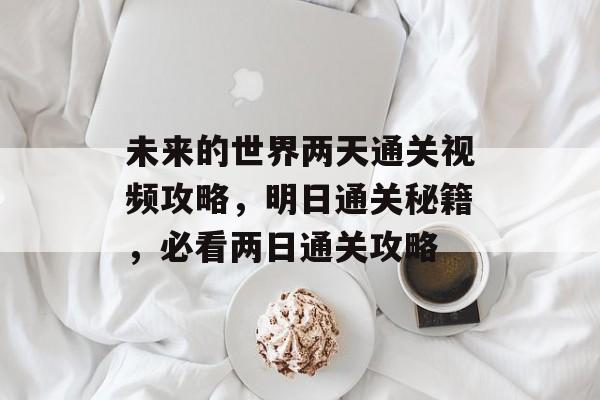 未来的世界两天通关视频攻略，明日通关秘籍，必看两日通关攻略