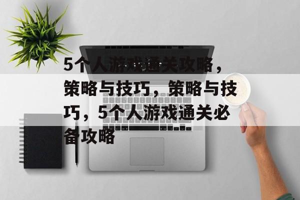 5个人游戏通关攻略，策略与技巧，策略与技巧，5个人游戏通关必备攻略