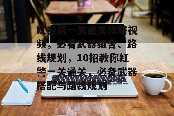 红警第一关通关攻略视频，必看武器组合、路线规划，10招教你红警一关通关，必备武器搭配与路线规划
