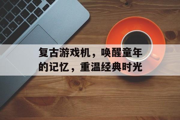 复古游戏机，唤醒童年的记忆，重温经典时光