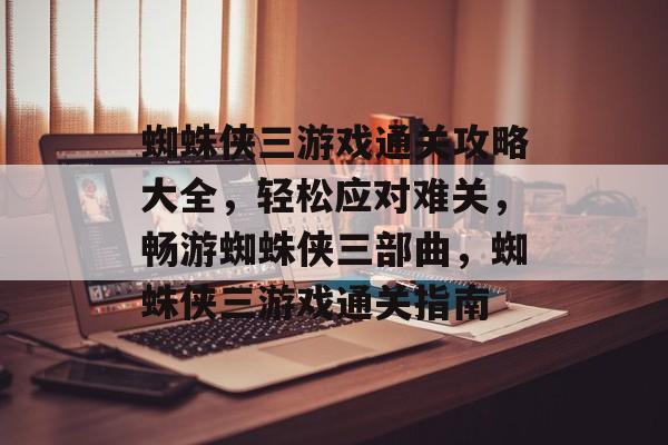 蜘蛛侠三游戏通关攻略大全，轻松应对难关，畅游蜘蛛侠三部曲，蜘蛛侠三游戏通关指南