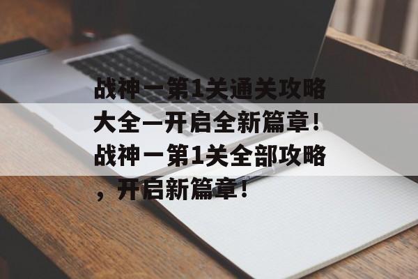 战神一第1关通关攻略大全—开启全新篇章!战神一第1关全部攻略,开启新篇章! 战神一第1关通关攻略大全—开启全新篇章!战神一第1关全部攻略,开启新篇章!