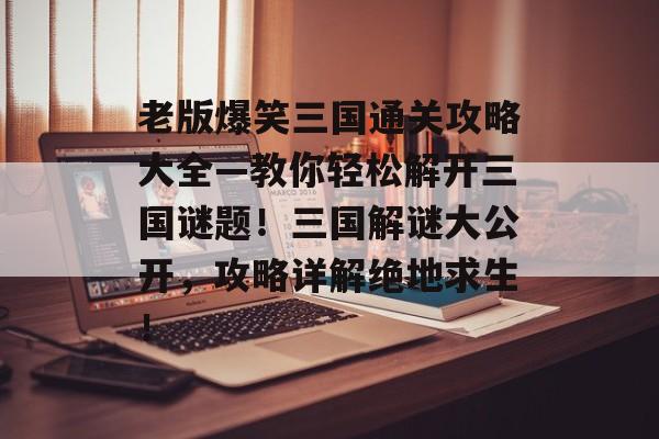 老版爆笑三国通关攻略大全—教你轻松解开三国谜题!三国解谜大公开,攻略详解绝地求生! 老版爆笑三国通关攻略大全—教你轻松解开三国谜题!三国解谜大公开,攻略详解绝地求生!