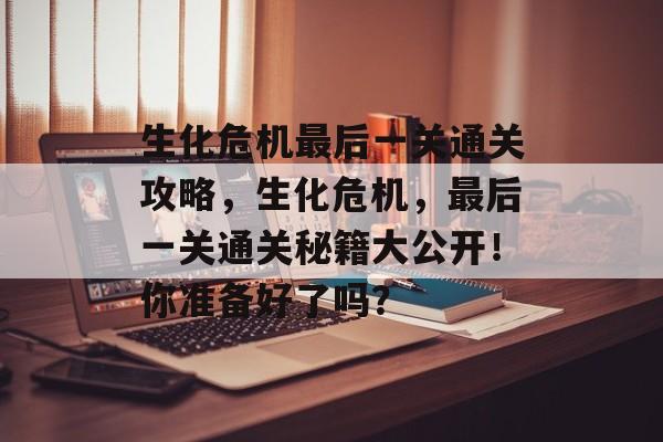 生化危机最后一关通关攻略,生化危机,最后一关通关秘籍大公开!你准备好了吗? 生化危机最后一关通关攻略,生化危机,最后一关通关秘籍大公开!你准备好了吗?