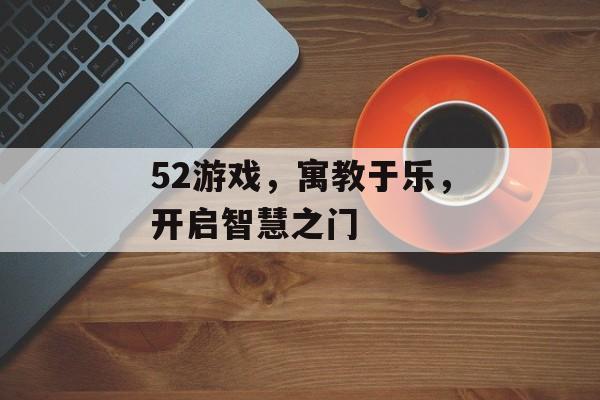 52游戏,寓教于乐,开启智慧之门 52游戏,寓教于乐,开启智慧之门