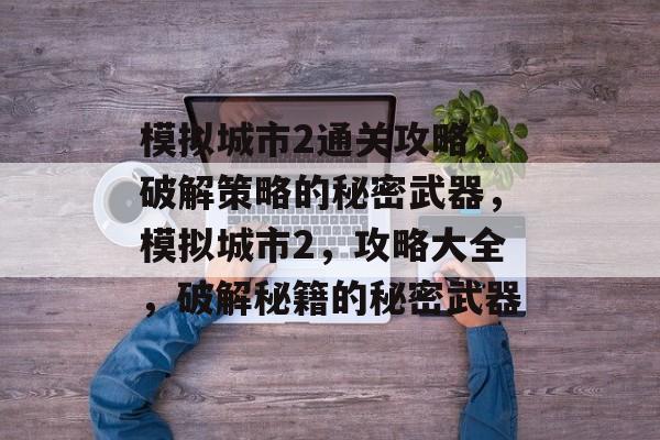 模拟城市2通关攻略，破解策略的秘密武器，模拟城市2，攻略大全，破解秘籍的秘密武器