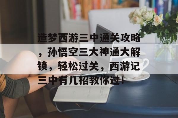 造梦西游三中通关攻略，孙悟空三大神通大解锁，轻松过关，西游记三中有几招教你过！