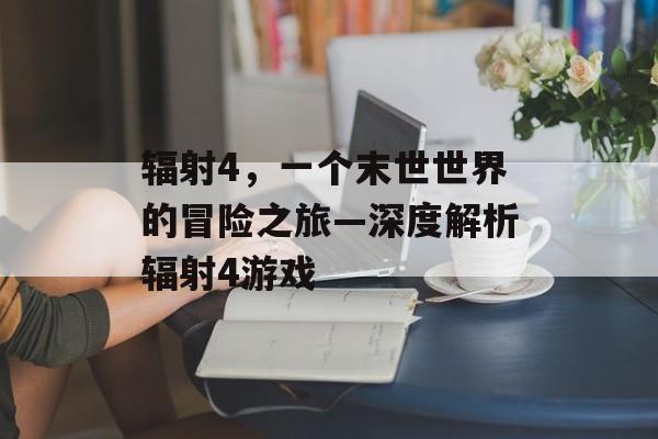辐射4,一个末世世界的冒险之旅—深度解析辐射4游戏 辐射4,一个末世世界的冒险之旅—深度解析辐射4游戏