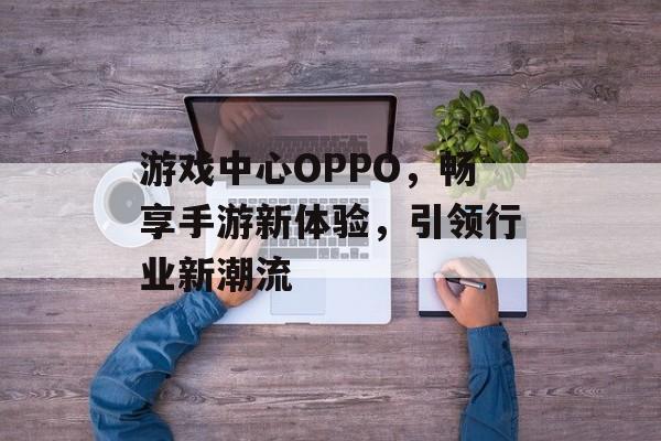 游戏中心OPPO,畅享手游新体验,引领行业新潮流 游戏中心OPPO,畅享手游新体验,引领行业新潮流