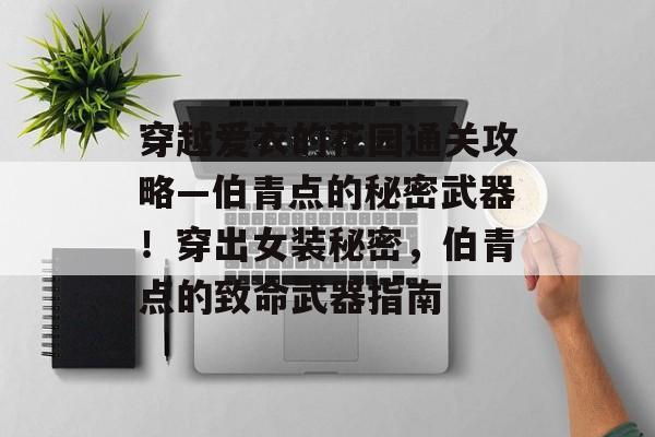 穿越爱衣的花园通关攻略—伯青点的秘密武器!穿出女装秘密,伯青点的致命武器指南 穿越爱衣的花园通关攻略—伯青点的秘密武器!穿出女装秘密,伯青点的致命武器指南