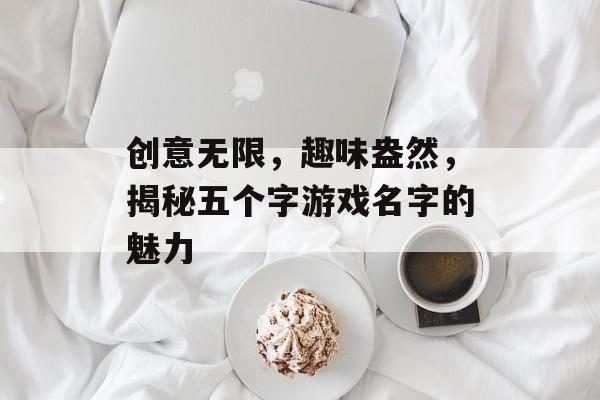 创意无限，趣味盎然，揭秘五个字游戏名字的魅力