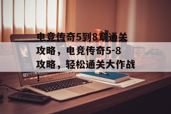 电竞传奇5到8章通关攻略,电竞传奇5-8攻略,轻松通关大作战! 电竞传奇5到8章通关攻略,电竞传奇5-8攻略,轻松通关大作战!