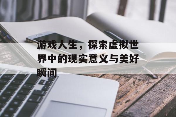 游戏人生,探索虚拟世界中的现实意义与美好瞬间 游戏人生,探索虚拟世界中的现实意义与美好瞬间