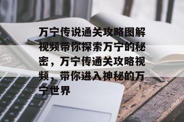万宁传说通关攻略图解视频带你探索万宁的秘密,万宁传通关攻略视频,带你进入神秘的万宁世界 万宁传说通关攻略图解视频带你探索万宁的秘密,万宁传通关攻略视频,带你进入神秘的万宁世界