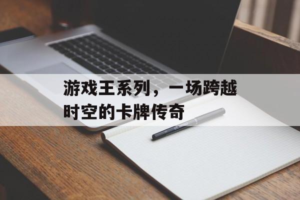 游戏王系列,一场跨越时空的卡牌传奇 游戏王系列,一场跨越时空的卡牌传奇