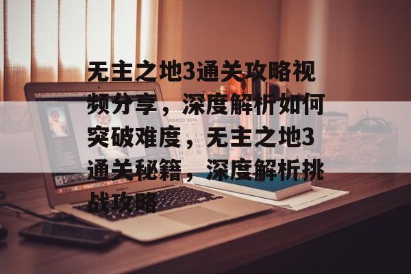 无主之地3通关攻略视频分享,深度解析如何突破难度,无主之地3通关秘籍,深度解析挑战攻略 无主之地3通关攻略视频分享,深度解析如何突破难度,无主之地3通关秘籍,深度解析挑战攻略