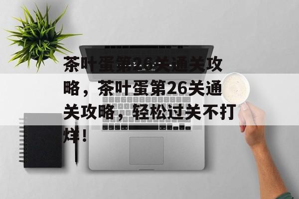 茶叶蛋第26关通关攻略,茶叶蛋第26关通关攻略,轻松过关不打烊! 茶叶蛋第26关通关攻略,茶叶蛋第26关通关攻略,轻松过关不打烊!