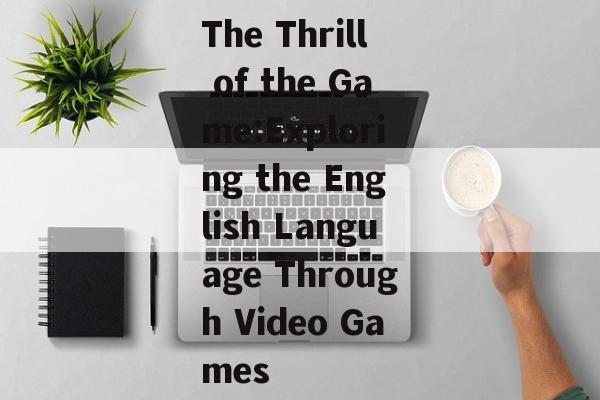 The Thrill of the Game:Exploring the English Language Through Video Games The Thrill of the Game:Exploring the English Language Through Video Games