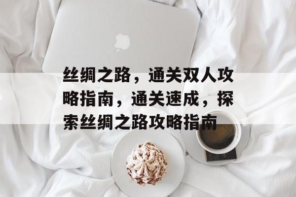 丝绸之路，通关双人攻略指南，通关速成，探索丝绸之路攻略指南