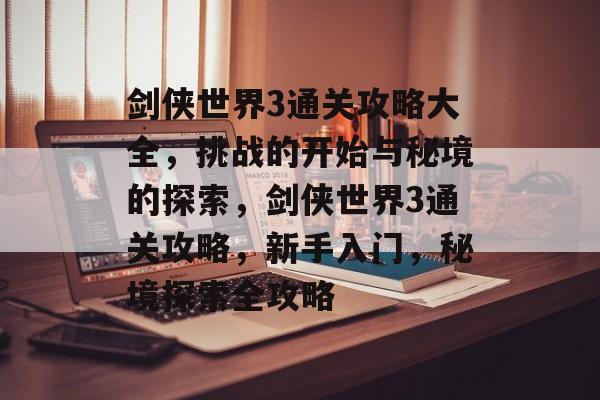剑侠世界3通关攻略大全,挑战的开始与秘境的探索,剑侠世界3通关攻略,新手入门,秘境探索全攻略 剑侠世界3通关攻略大全,挑战的开始与秘境的探索,剑侠世界3通关攻略,新手入门,秘境探索全攻略