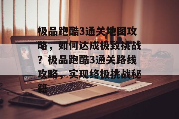 极品跑酷3通关地图攻略,如何达成极致挑战?极品跑酷3通关路线攻略,实现终极挑战秘籍 极品跑酷3通关地图攻略,如何达成极致挑战?极品跑酷3通关路线攻略,实现终极挑战秘籍