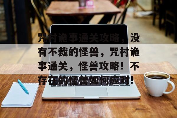 咒村诡事通关攻略,没有不裁的怪兽,咒村诡事通关,怪兽攻略!不存在的怪兽如何应对! 咒村诡事通关攻略,没有不裁的怪兽,咒村诡事通关,怪兽攻略!不存在的怪兽如何应对!