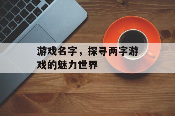 游戏名字,探寻两字游戏的魅力世界 游戏名字,探寻两字游戏的魅力世界