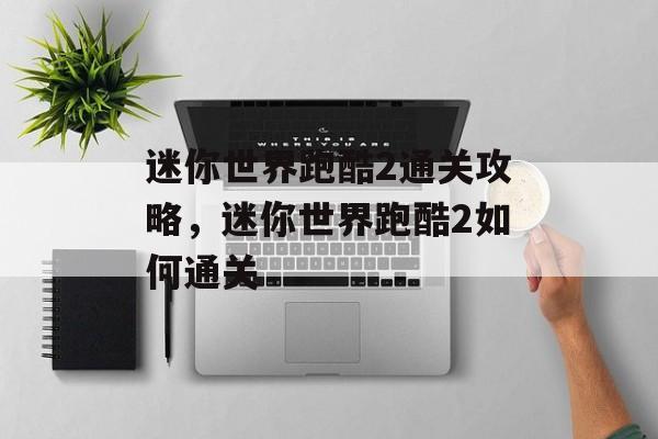 迷你世界跑酷2通关攻略,迷你世界跑酷2如何通关 迷你世界跑酷2通关攻略,迷你世界跑酷2如何通关