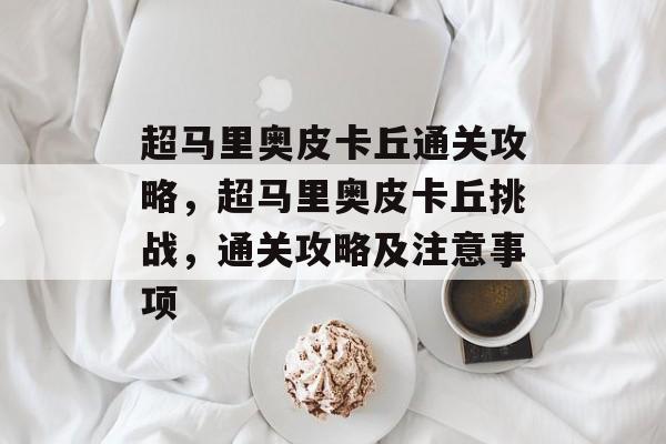 超马里奥皮卡丘通关攻略,超马里奥皮卡丘挑战,通关攻略及注意事项 超马里奥皮卡丘通关攻略,超马里奥皮卡丘挑战,通关攻略及注意事项