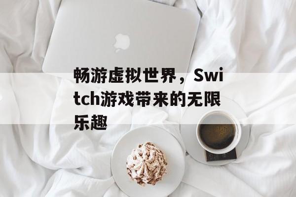 畅游虚拟世界,Switch游戏带来的无限乐趣 畅游虚拟世界,Switch游戏带来的无限乐趣
