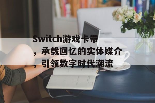 Switch游戏卡带,承载回忆的实体媒介,引领数字时代潮流 Switch游戏卡带,承载回忆的实体媒介,引领数字时代潮流