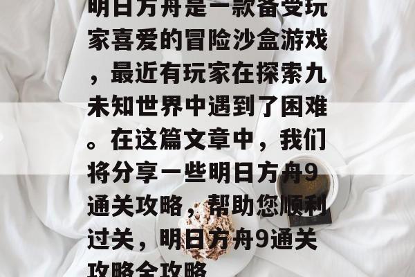 明日方舟是一款备受玩家喜爱的冒险沙盒游戏,最近有玩家在探索九未知世界中遇到了困难。在这篇文章中,我们将分享一些明日方舟9通关攻略,帮助您顺利过关,明日方舟9通关攻略全攻略 明日方舟是一款备受玩家喜爱的冒险沙盒游戏,最近有玩家在探索九未知世界中遇到了困难。在这篇文章中,我们将分享一些明日方舟9通关攻略,帮助您顺利过关,明日方舟9通关攻略全攻略