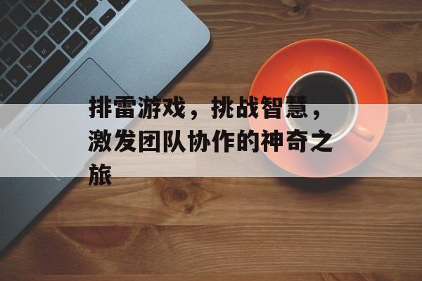 排雷游戏,挑战智慧,激发团队协作的神奇之旅 排雷游戏,挑战智慧,激发团队协作的神奇之旅